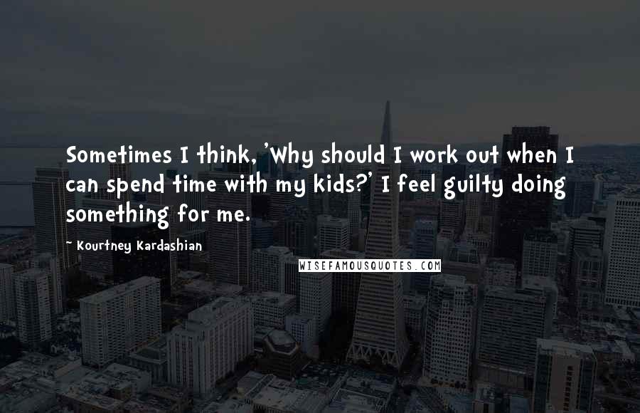 Kourtney Kardashian Quotes: Sometimes I think, 'Why should I work out when I can spend time with my kids?' I feel guilty doing something for me.