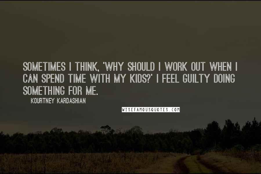 Kourtney Kardashian Quotes: Sometimes I think, 'Why should I work out when I can spend time with my kids?' I feel guilty doing something for me.