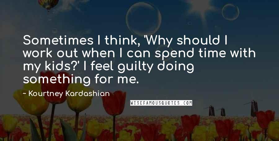 Kourtney Kardashian Quotes: Sometimes I think, 'Why should I work out when I can spend time with my kids?' I feel guilty doing something for me.