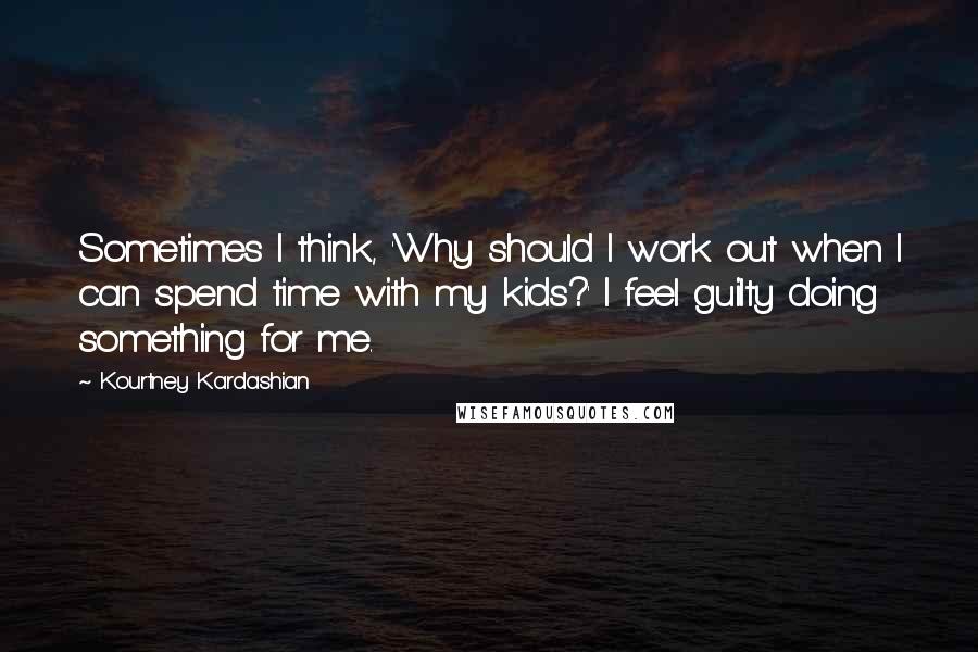 Kourtney Kardashian Quotes: Sometimes I think, 'Why should I work out when I can spend time with my kids?' I feel guilty doing something for me.