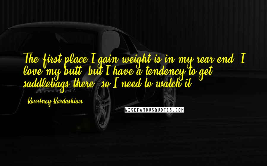 Kourtney Kardashian Quotes: The first place I gain weight is in my rear end. I love my butt, but I have a tendency to get saddlebags there, so I need to watch it.