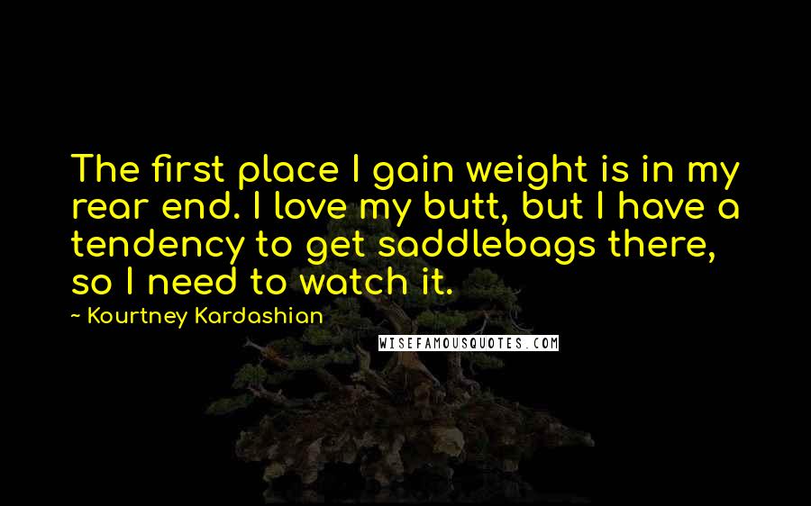 Kourtney Kardashian Quotes: The first place I gain weight is in my rear end. I love my butt, but I have a tendency to get saddlebags there, so I need to watch it.