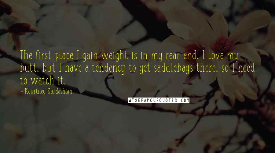 Kourtney Kardashian Quotes: The first place I gain weight is in my rear end. I love my butt, but I have a tendency to get saddlebags there, so I need to watch it.