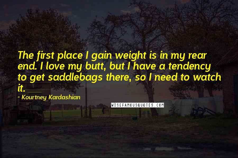 Kourtney Kardashian Quotes: The first place I gain weight is in my rear end. I love my butt, but I have a tendency to get saddlebags there, so I need to watch it.