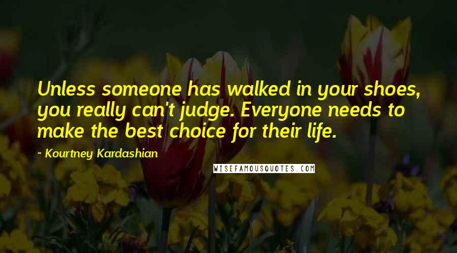 Kourtney Kardashian Quotes: Unless someone has walked in your shoes, you really can't judge. Everyone needs to make the best choice for their life.