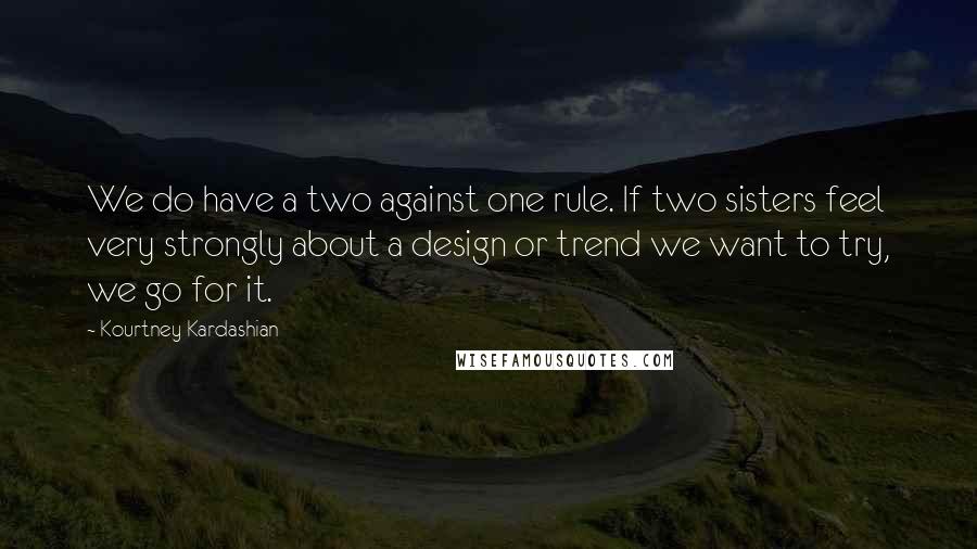 Kourtney Kardashian Quotes: We do have a two against one rule. If two sisters feel very strongly about a design or trend we want to try, we go for it.