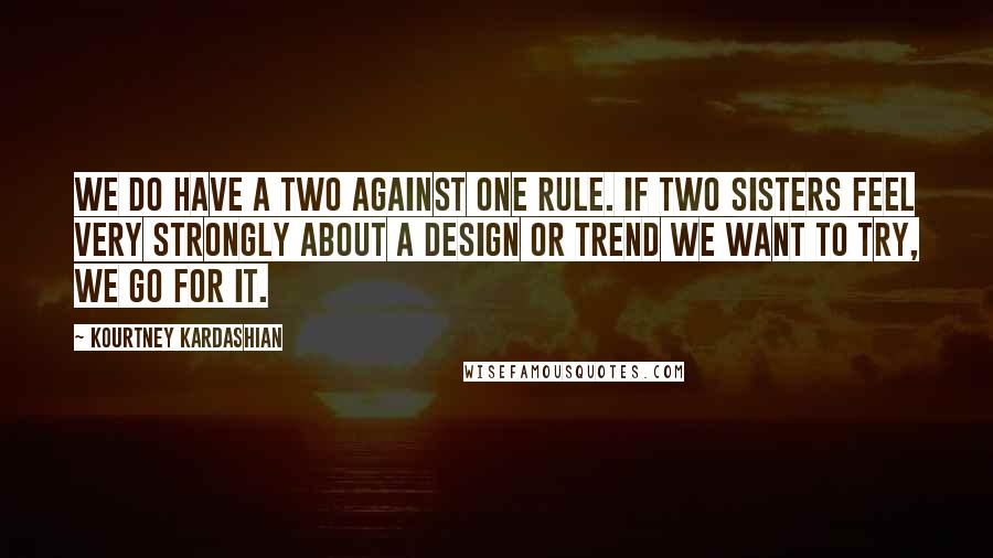 Kourtney Kardashian Quotes: We do have a two against one rule. If two sisters feel very strongly about a design or trend we want to try, we go for it.