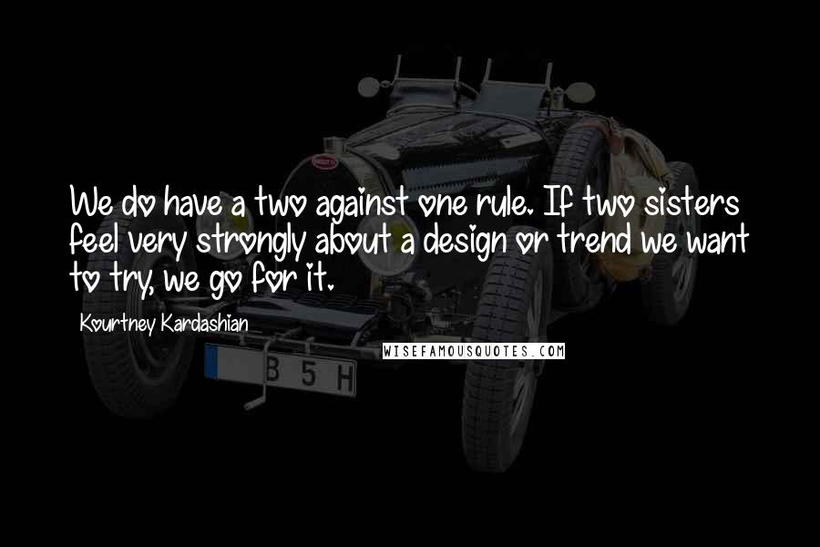 Kourtney Kardashian Quotes: We do have a two against one rule. If two sisters feel very strongly about a design or trend we want to try, we go for it.