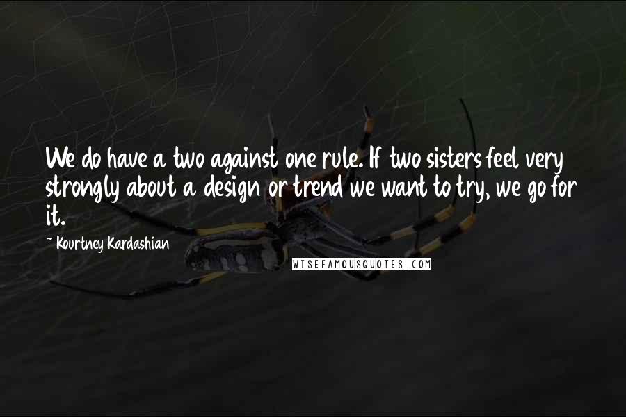 Kourtney Kardashian Quotes: We do have a two against one rule. If two sisters feel very strongly about a design or trend we want to try, we go for it.