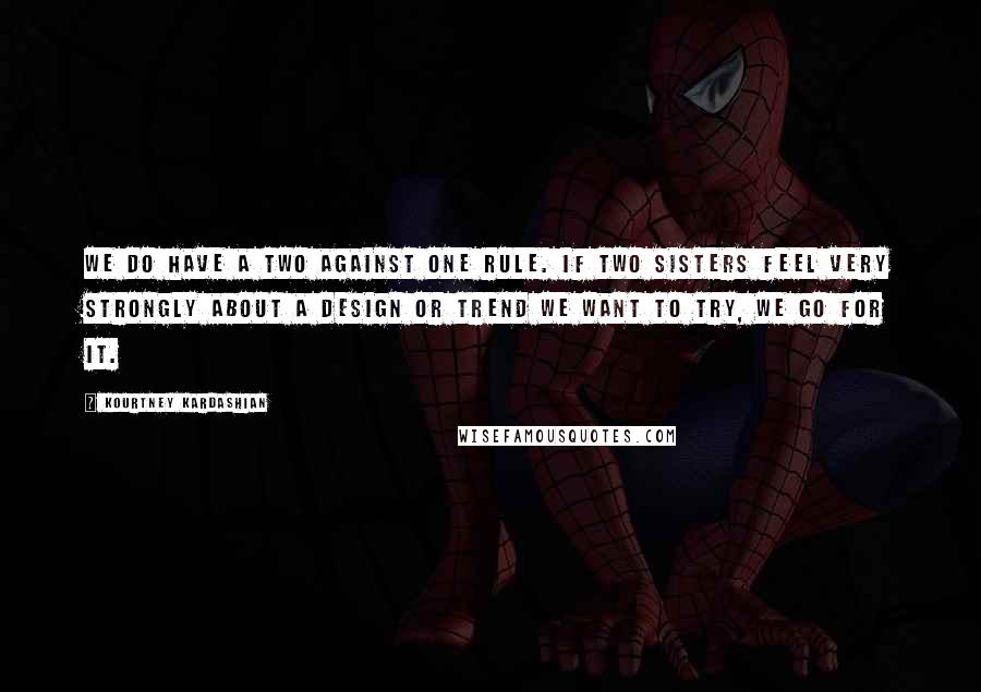 Kourtney Kardashian Quotes: We do have a two against one rule. If two sisters feel very strongly about a design or trend we want to try, we go for it.