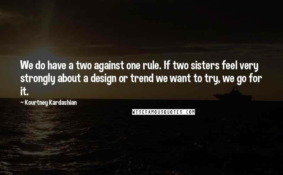 Kourtney Kardashian Quotes: We do have a two against one rule. If two sisters feel very strongly about a design or trend we want to try, we go for it.