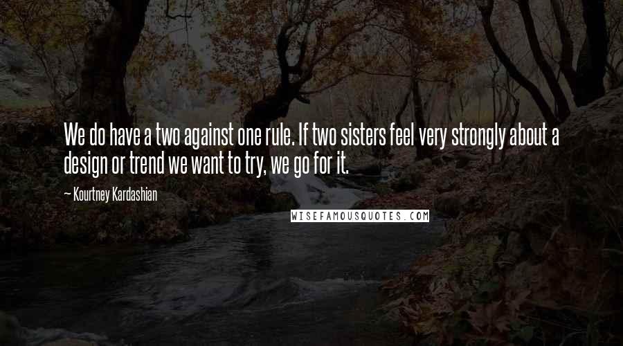 Kourtney Kardashian Quotes: We do have a two against one rule. If two sisters feel very strongly about a design or trend we want to try, we go for it.