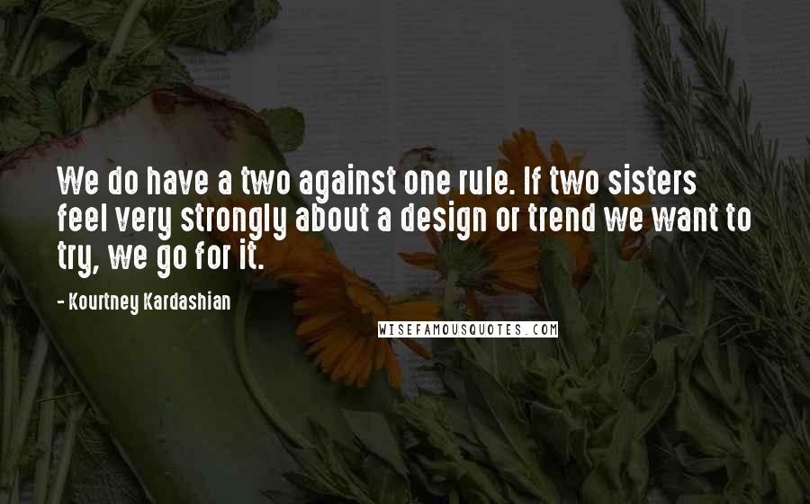 Kourtney Kardashian Quotes: We do have a two against one rule. If two sisters feel very strongly about a design or trend we want to try, we go for it.