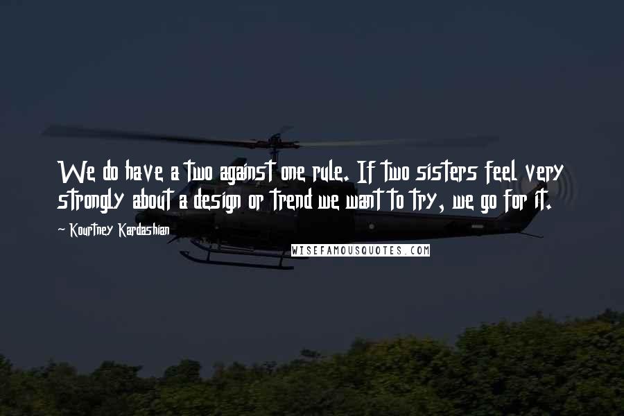 Kourtney Kardashian Quotes: We do have a two against one rule. If two sisters feel very strongly about a design or trend we want to try, we go for it.