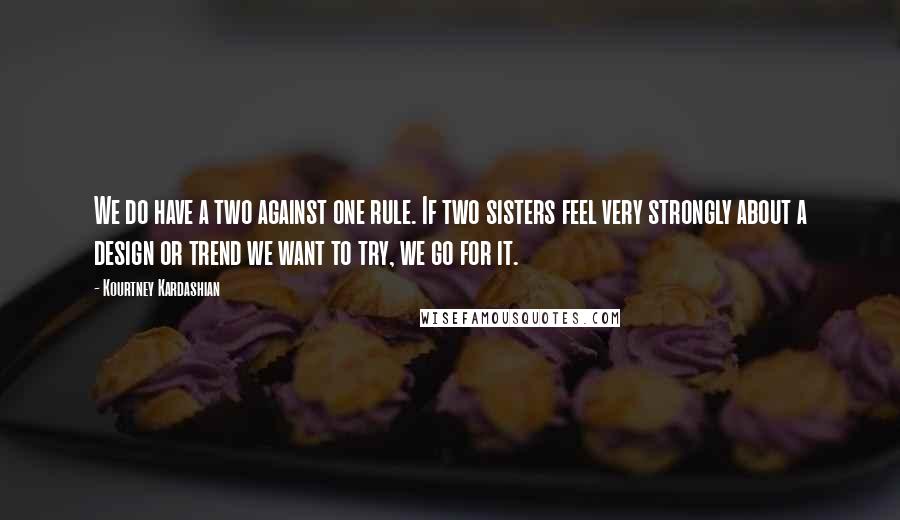 Kourtney Kardashian Quotes: We do have a two against one rule. If two sisters feel very strongly about a design or trend we want to try, we go for it.