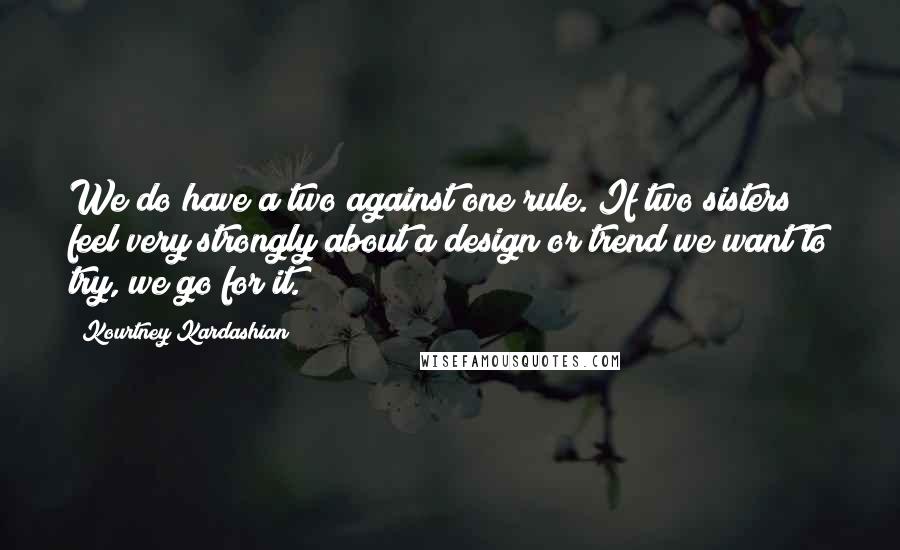 Kourtney Kardashian Quotes: We do have a two against one rule. If two sisters feel very strongly about a design or trend we want to try, we go for it.