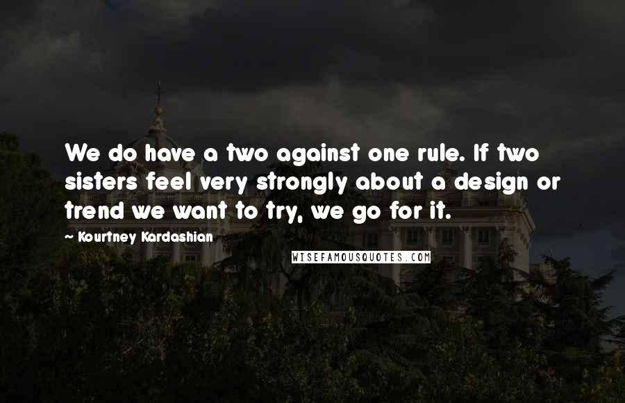 Kourtney Kardashian Quotes: We do have a two against one rule. If two sisters feel very strongly about a design or trend we want to try, we go for it.