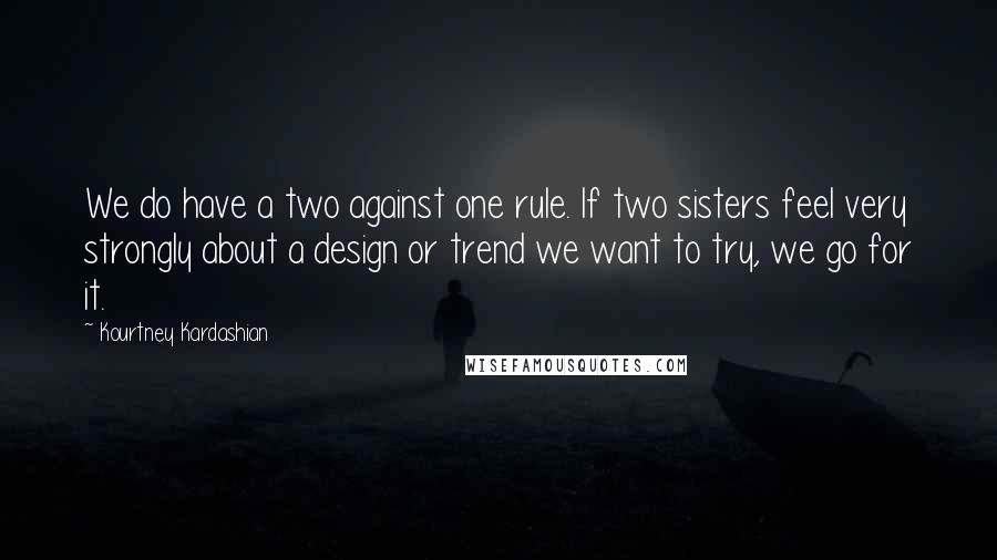 Kourtney Kardashian Quotes: We do have a two against one rule. If two sisters feel very strongly about a design or trend we want to try, we go for it.