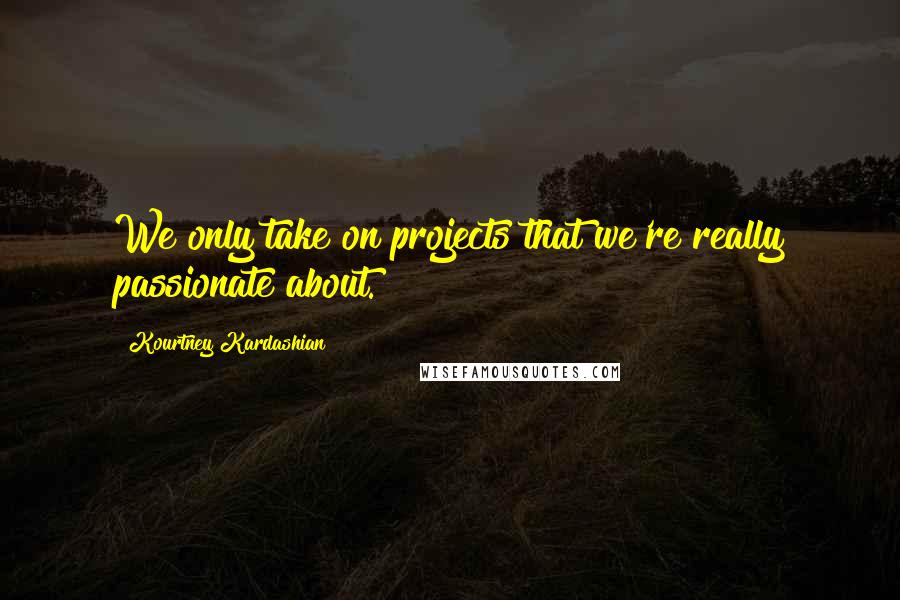 Kourtney Kardashian Quotes: We only take on projects that we're really passionate about.