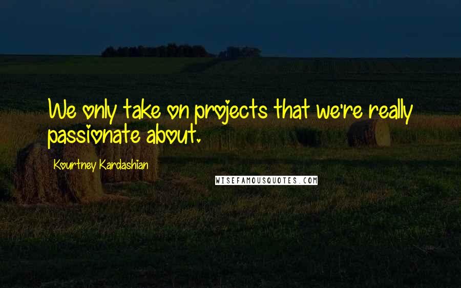 Kourtney Kardashian Quotes: We only take on projects that we're really passionate about.