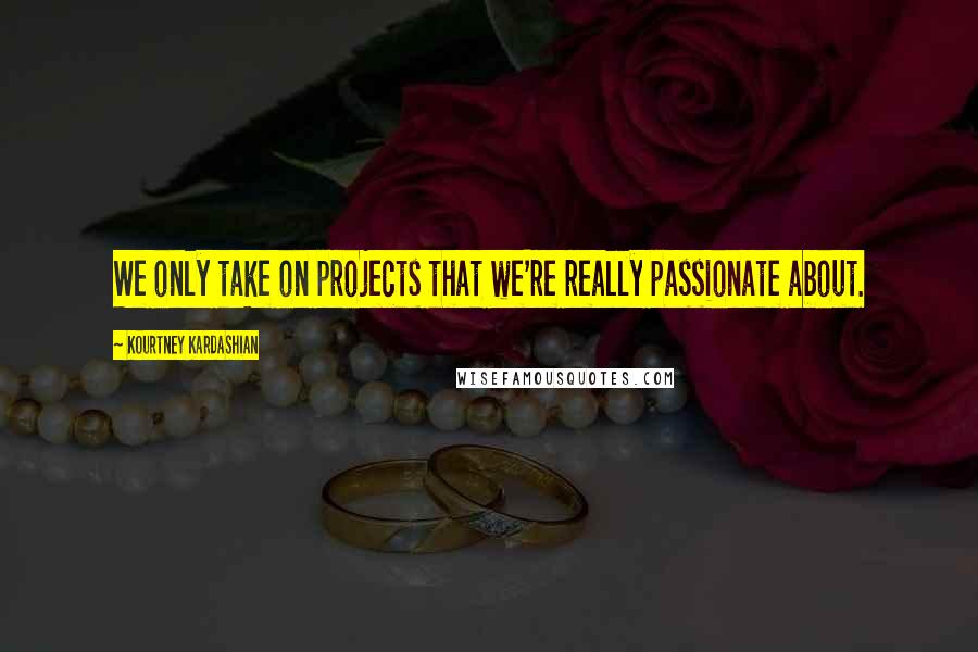 Kourtney Kardashian Quotes: We only take on projects that we're really passionate about.
