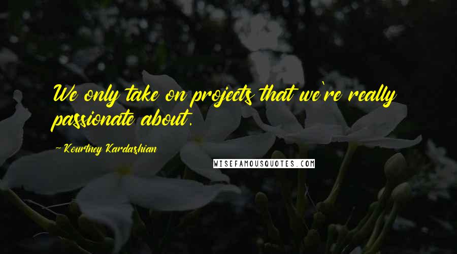 Kourtney Kardashian Quotes: We only take on projects that we're really passionate about.