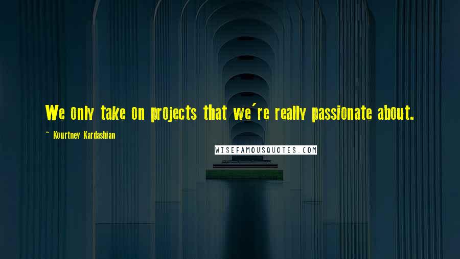 Kourtney Kardashian Quotes: We only take on projects that we're really passionate about.