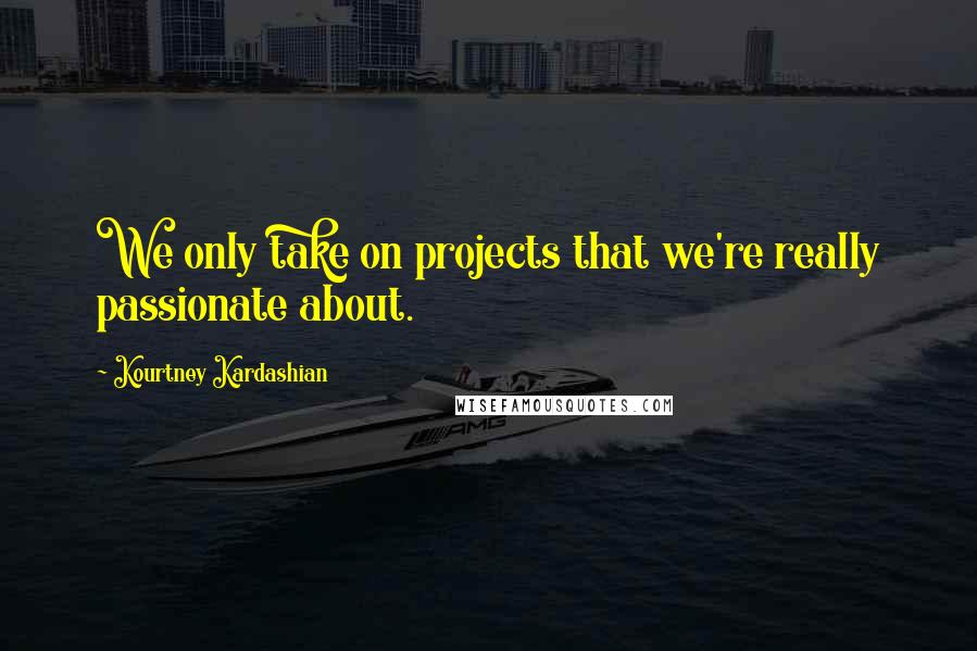 Kourtney Kardashian Quotes: We only take on projects that we're really passionate about.