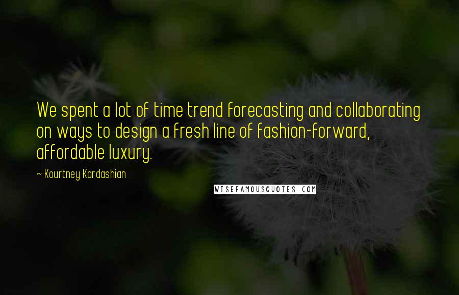 Kourtney Kardashian Quotes: We spent a lot of time trend forecasting and collaborating on ways to design a fresh line of fashion-forward, affordable luxury.