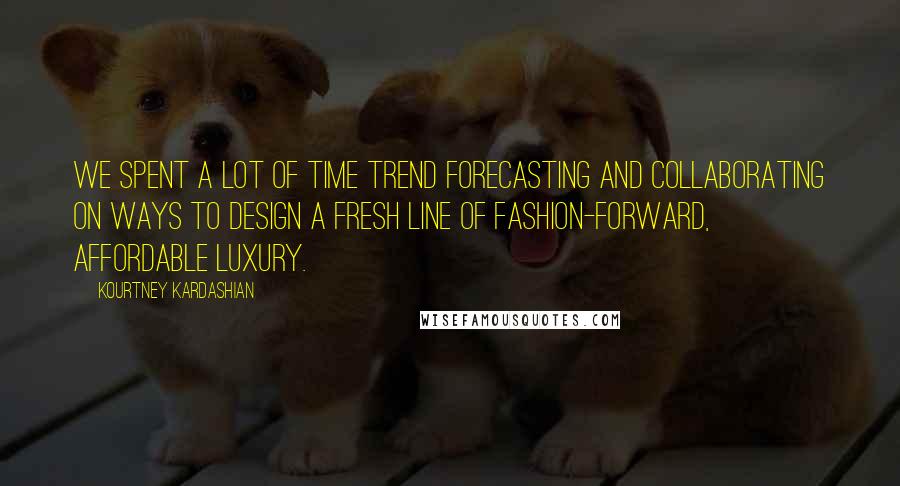 Kourtney Kardashian Quotes: We spent a lot of time trend forecasting and collaborating on ways to design a fresh line of fashion-forward, affordable luxury.