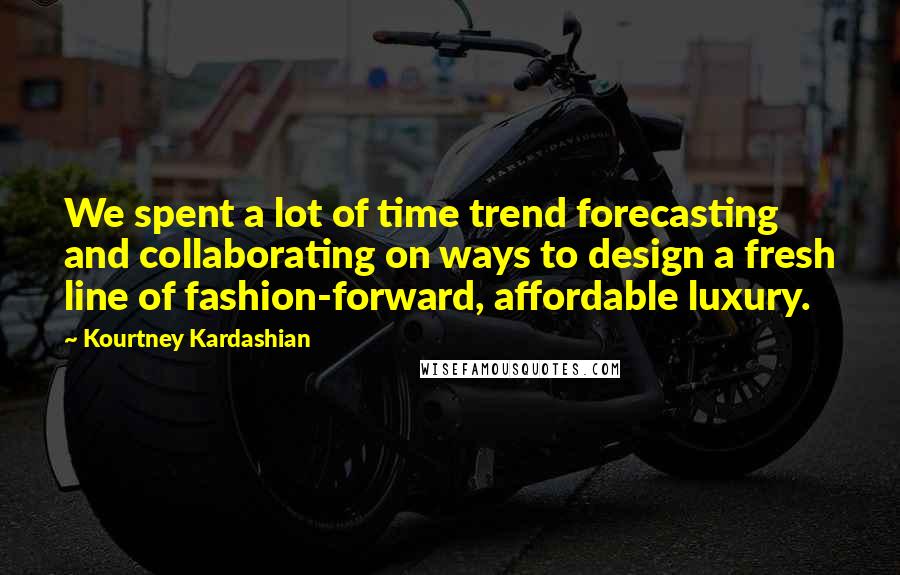 Kourtney Kardashian Quotes: We spent a lot of time trend forecasting and collaborating on ways to design a fresh line of fashion-forward, affordable luxury.