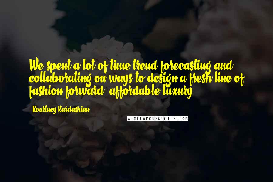 Kourtney Kardashian Quotes: We spent a lot of time trend forecasting and collaborating on ways to design a fresh line of fashion-forward, affordable luxury.