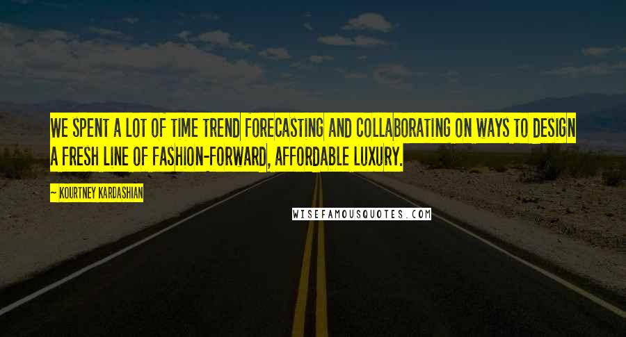 Kourtney Kardashian Quotes: We spent a lot of time trend forecasting and collaborating on ways to design a fresh line of fashion-forward, affordable luxury.