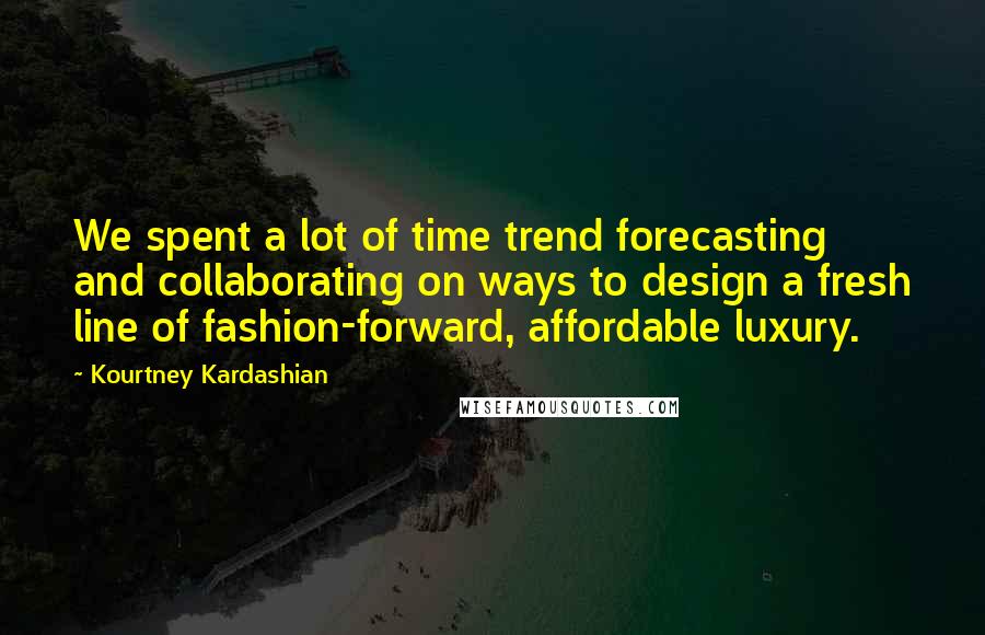 Kourtney Kardashian Quotes: We spent a lot of time trend forecasting and collaborating on ways to design a fresh line of fashion-forward, affordable luxury.