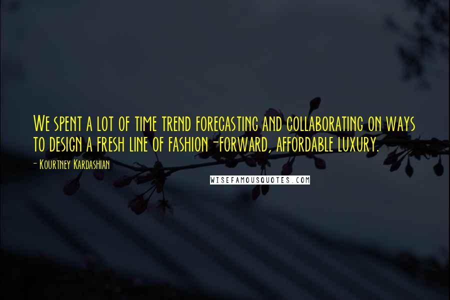 Kourtney Kardashian Quotes: We spent a lot of time trend forecasting and collaborating on ways to design a fresh line of fashion-forward, affordable luxury.