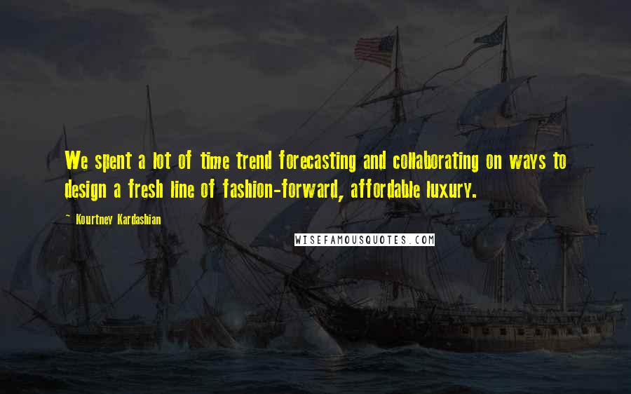 Kourtney Kardashian Quotes: We spent a lot of time trend forecasting and collaborating on ways to design a fresh line of fashion-forward, affordable luxury.