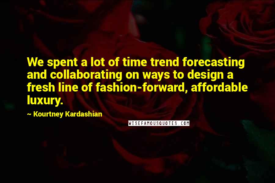 Kourtney Kardashian Quotes: We spent a lot of time trend forecasting and collaborating on ways to design a fresh line of fashion-forward, affordable luxury.