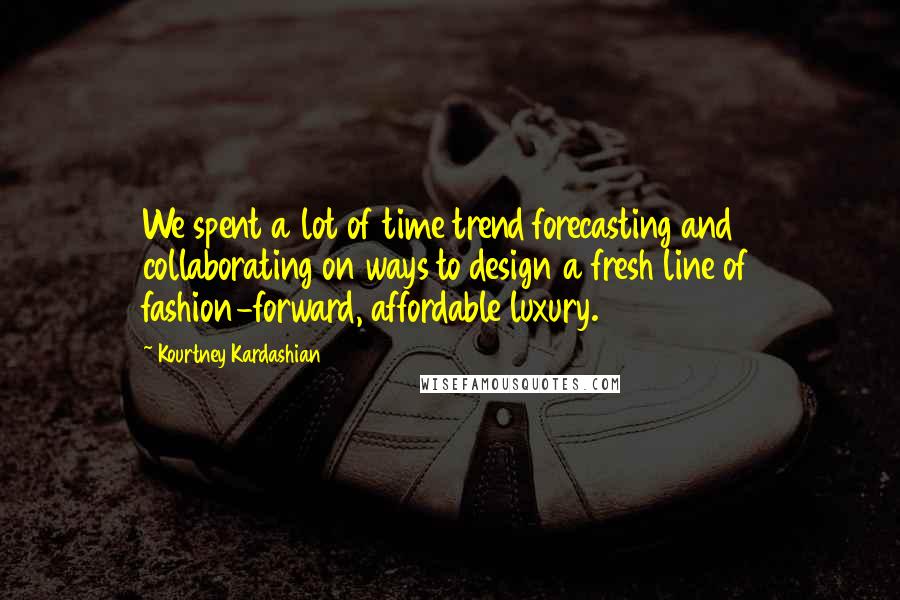 Kourtney Kardashian Quotes: We spent a lot of time trend forecasting and collaborating on ways to design a fresh line of fashion-forward, affordable luxury.