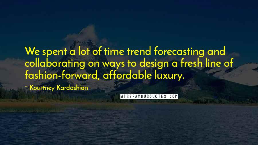 Kourtney Kardashian Quotes: We spent a lot of time trend forecasting and collaborating on ways to design a fresh line of fashion-forward, affordable luxury.