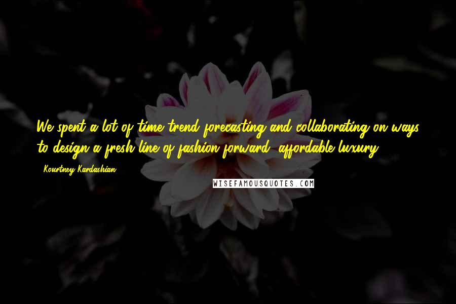 Kourtney Kardashian Quotes: We spent a lot of time trend forecasting and collaborating on ways to design a fresh line of fashion-forward, affordable luxury.