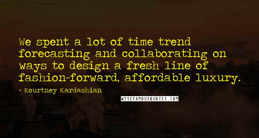 Kourtney Kardashian Quotes: We spent a lot of time trend forecasting and collaborating on ways to design a fresh line of fashion-forward, affordable luxury.