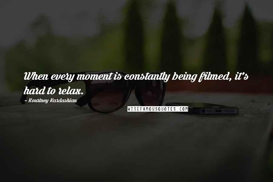 Kourtney Kardashian Quotes: When every moment is constantly being filmed, it's hard to relax.