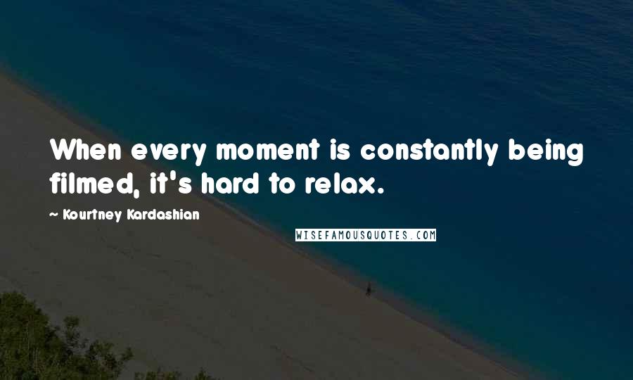 Kourtney Kardashian Quotes: When every moment is constantly being filmed, it's hard to relax.