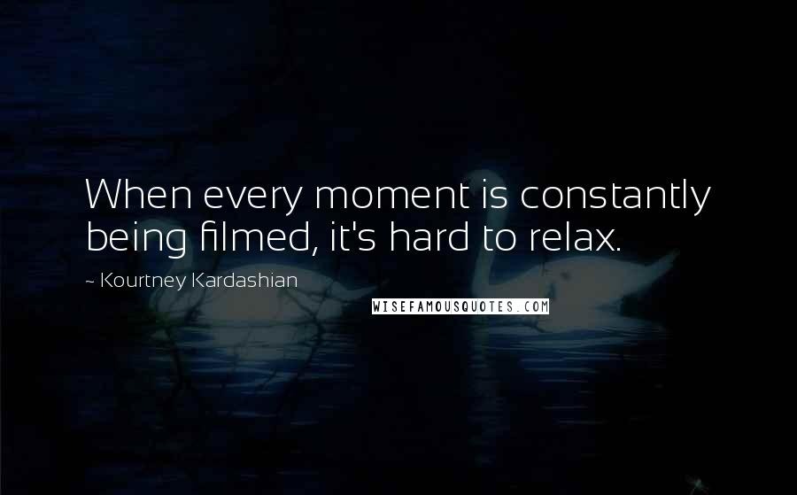 Kourtney Kardashian Quotes: When every moment is constantly being filmed, it's hard to relax.