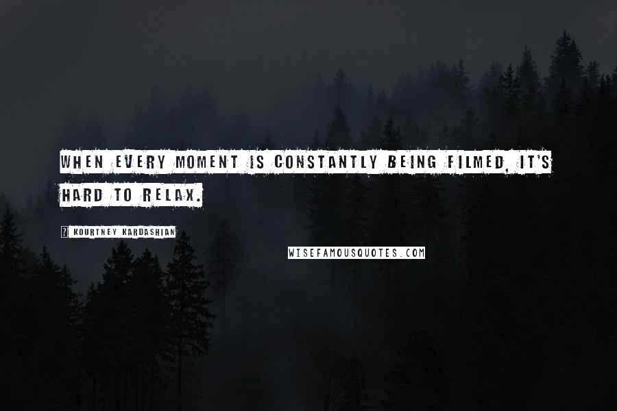 Kourtney Kardashian Quotes: When every moment is constantly being filmed, it's hard to relax.