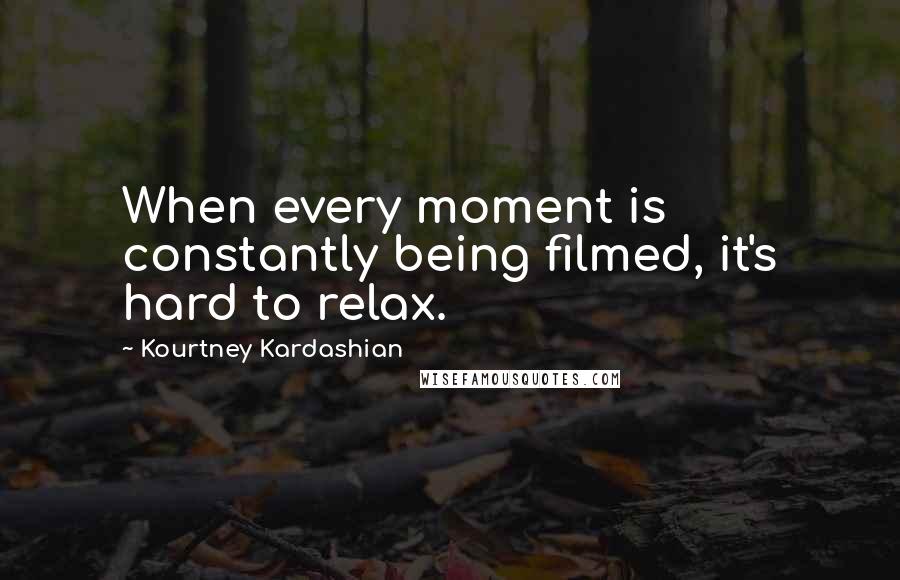 Kourtney Kardashian Quotes: When every moment is constantly being filmed, it's hard to relax.