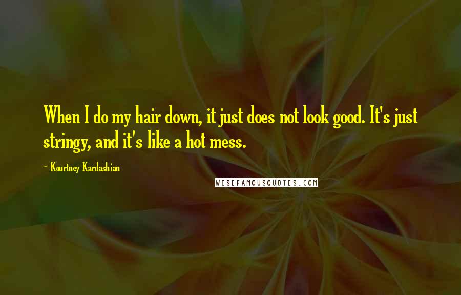 Kourtney Kardashian Quotes: When I do my hair down, it just does not look good. It's just stringy, and it's like a hot mess.