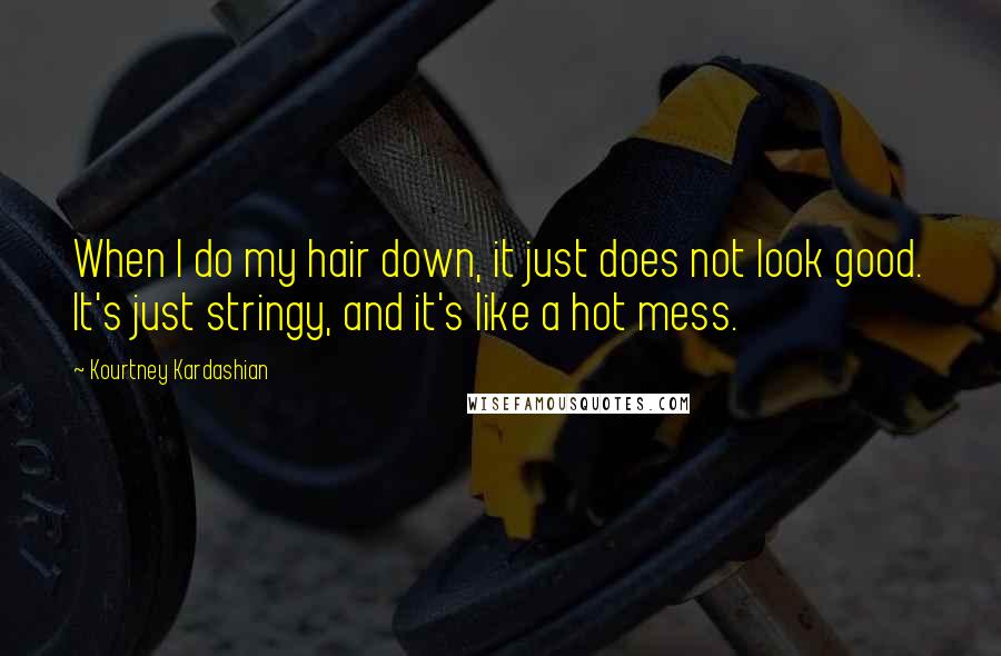 Kourtney Kardashian Quotes: When I do my hair down, it just does not look good. It's just stringy, and it's like a hot mess.