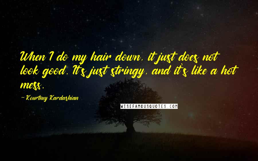 Kourtney Kardashian Quotes: When I do my hair down, it just does not look good. It's just stringy, and it's like a hot mess.