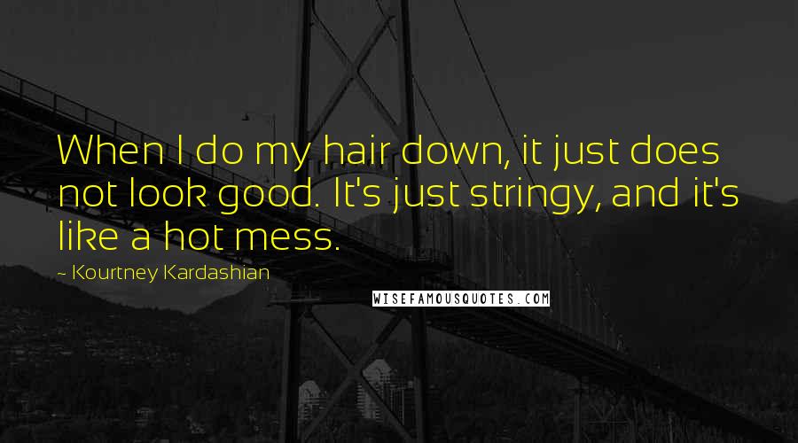 Kourtney Kardashian Quotes: When I do my hair down, it just does not look good. It's just stringy, and it's like a hot mess.